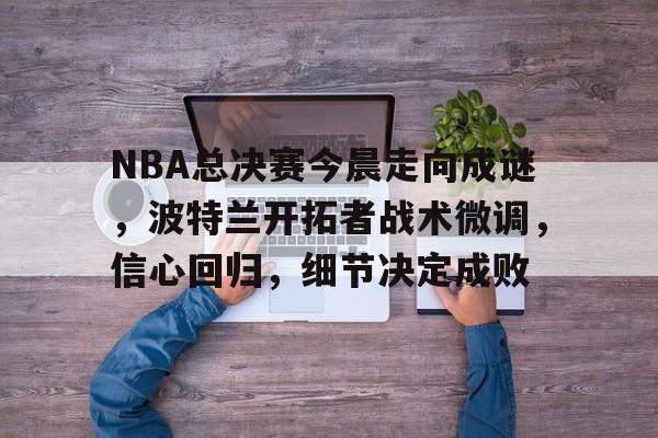 包含NBA总决赛今晨走向成谜，波特兰开拓者战术微调，信心回归，细节决定成败的词条