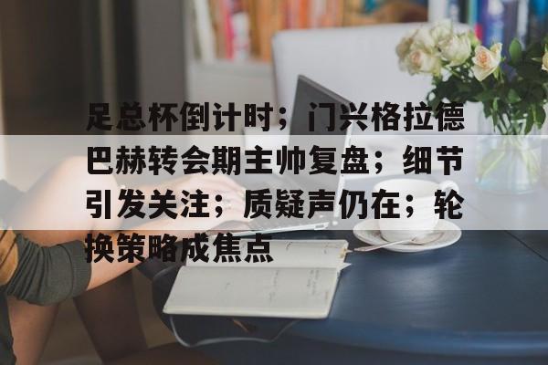 足总杯倒计时；门兴格拉德巴赫转会期主帅复盘；细节引发关注；质疑声仍在；轮换策略成焦点的简单介绍-英雄联盟S15竞猜