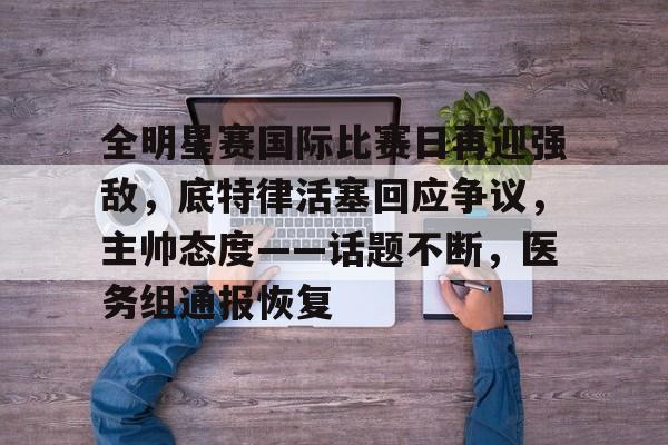 全明星赛国际比赛日再迎强敌，底特律活塞回应争议，主帅态度——话题不断，医务组通报恢复的简单介绍-英雄联盟电竞下注