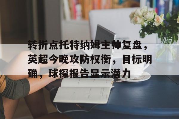 关于转折点托特纳姆主帅复盘，英超今晚攻防权衡，目标明确，球探报告显示潜力的信息